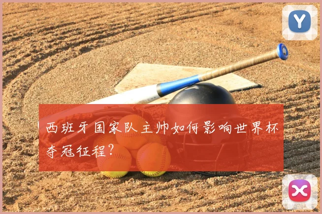 西班牙国家队主帅如何影响世界杯夺冠征程?