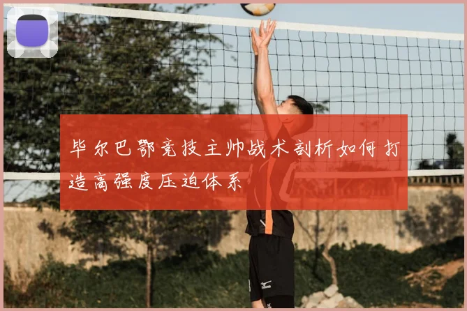 毕尔巴鄂竞技主帅战术剖析如何打造高强度压迫体系