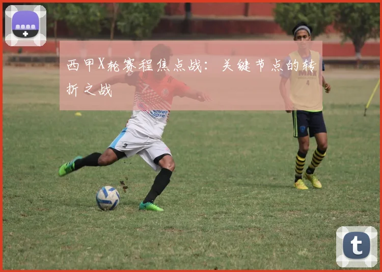 西甲X轮赛程焦点战：关键节点的转折之战